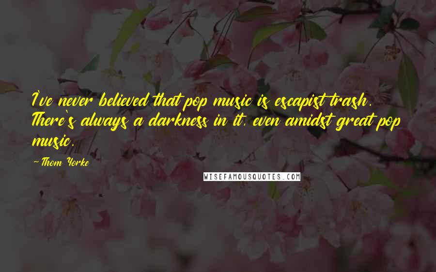 Thom Yorke Quotes: I've never believed that pop music is escapist trash. There's always a darkness in it, even amidst great pop music.