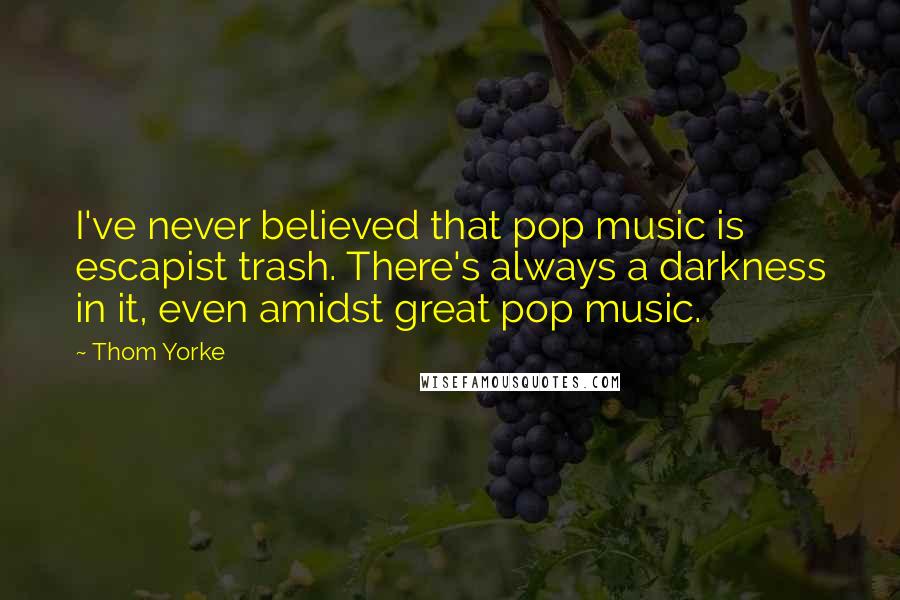 Thom Yorke Quotes: I've never believed that pop music is escapist trash. There's always a darkness in it, even amidst great pop music.