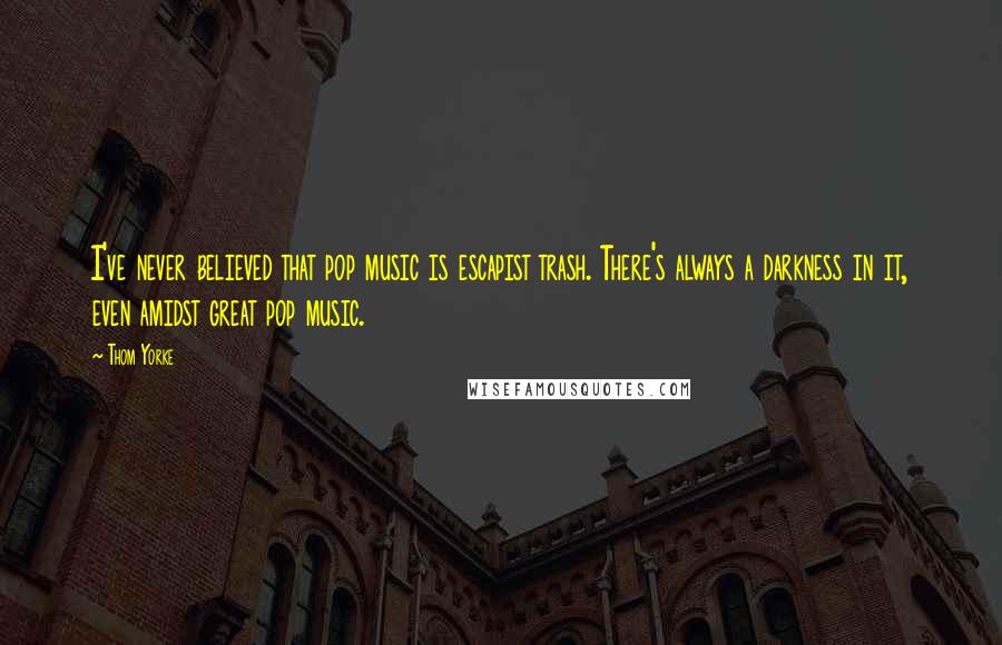 Thom Yorke Quotes: I've never believed that pop music is escapist trash. There's always a darkness in it, even amidst great pop music.