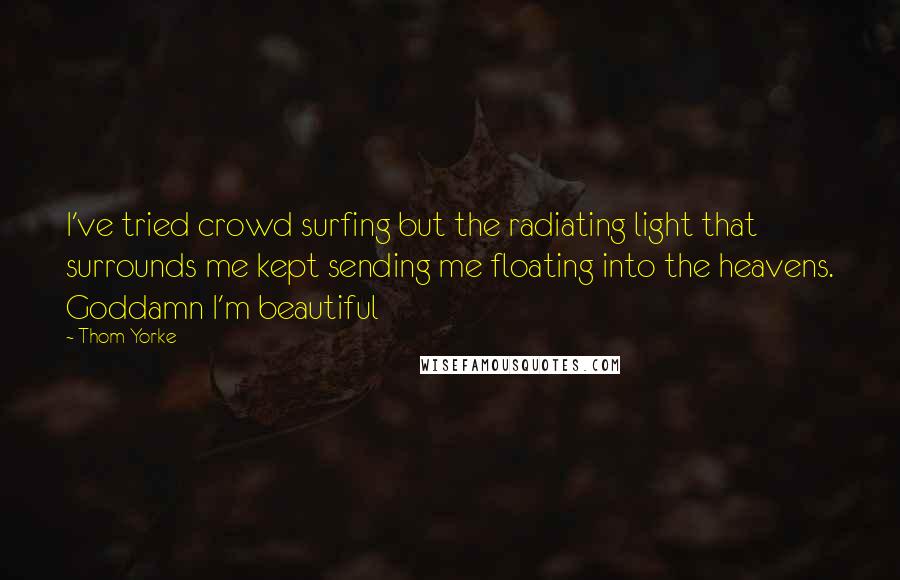 Thom Yorke Quotes: I've tried crowd surfing but the radiating light that surrounds me kept sending me floating into the heavens. Goddamn I'm beautiful