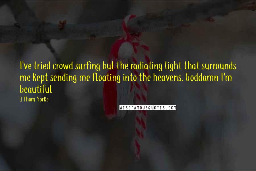 Thom Yorke Quotes: I've tried crowd surfing but the radiating light that surrounds me kept sending me floating into the heavens. Goddamn I'm beautiful