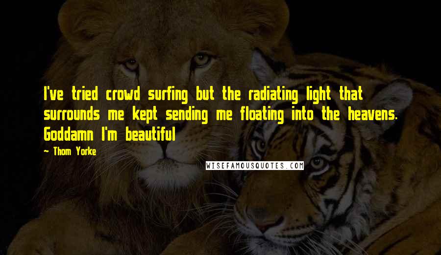 Thom Yorke Quotes: I've tried crowd surfing but the radiating light that surrounds me kept sending me floating into the heavens. Goddamn I'm beautiful