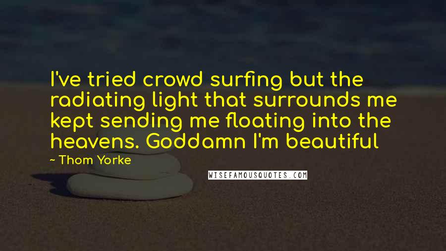 Thom Yorke Quotes: I've tried crowd surfing but the radiating light that surrounds me kept sending me floating into the heavens. Goddamn I'm beautiful