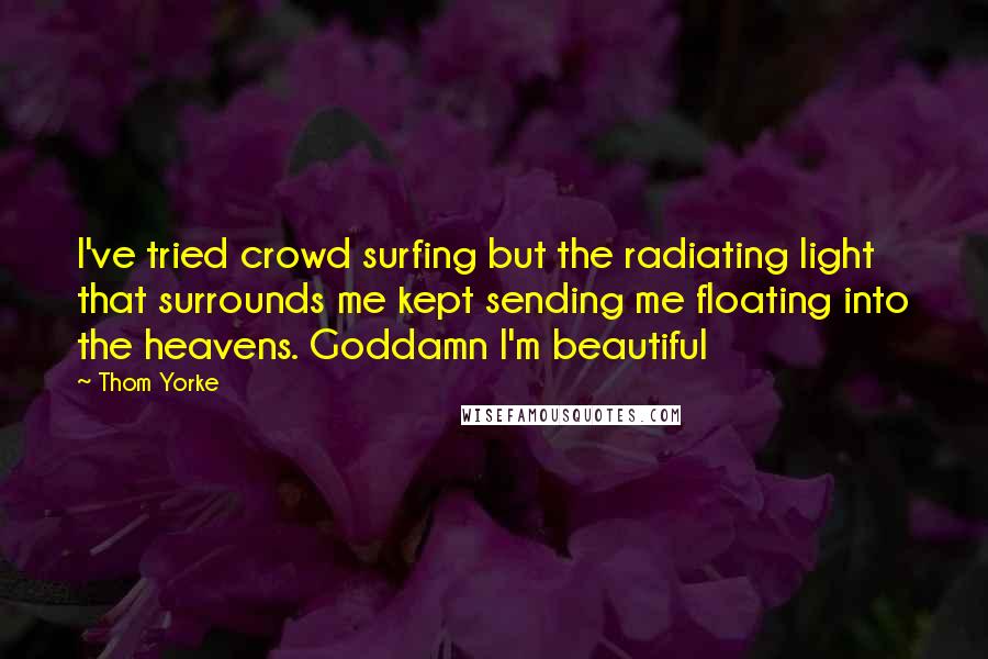 Thom Yorke Quotes: I've tried crowd surfing but the radiating light that surrounds me kept sending me floating into the heavens. Goddamn I'm beautiful