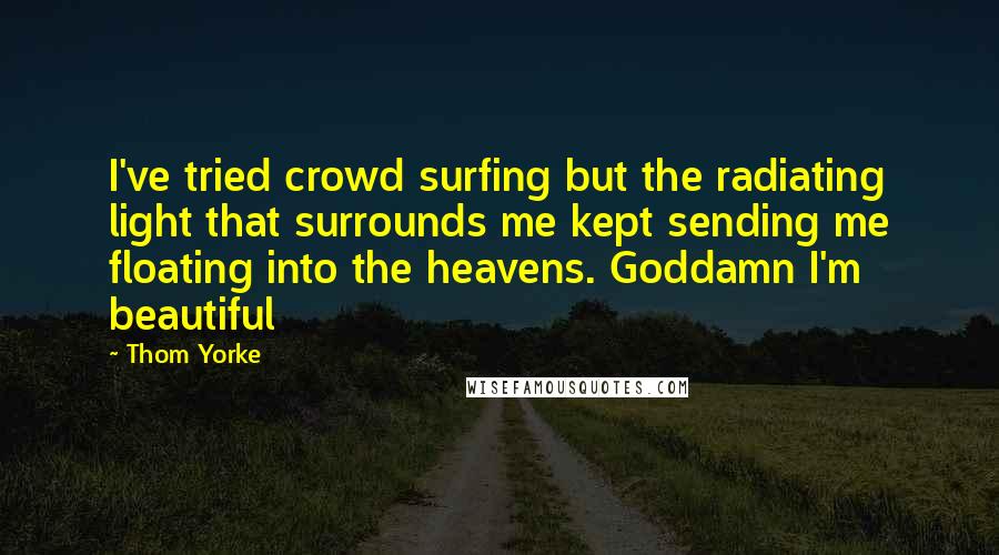 Thom Yorke Quotes: I've tried crowd surfing but the radiating light that surrounds me kept sending me floating into the heavens. Goddamn I'm beautiful