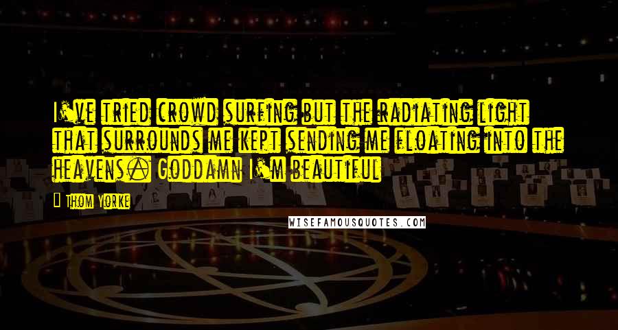 Thom Yorke Quotes: I've tried crowd surfing but the radiating light that surrounds me kept sending me floating into the heavens. Goddamn I'm beautiful