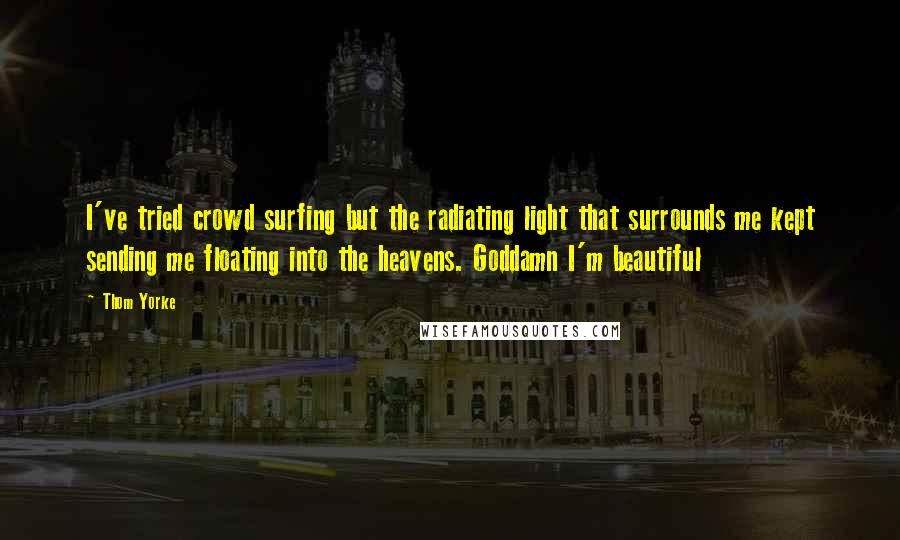 Thom Yorke Quotes: I've tried crowd surfing but the radiating light that surrounds me kept sending me floating into the heavens. Goddamn I'm beautiful