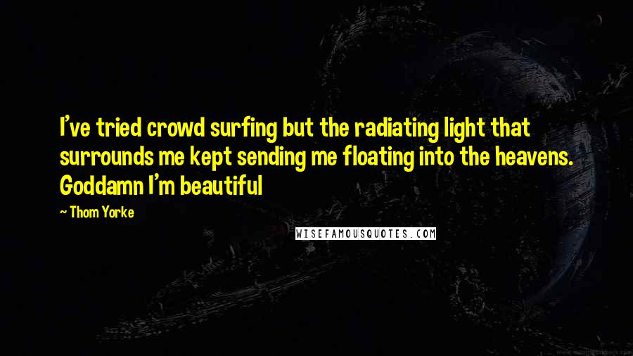 Thom Yorke Quotes: I've tried crowd surfing but the radiating light that surrounds me kept sending me floating into the heavens. Goddamn I'm beautiful