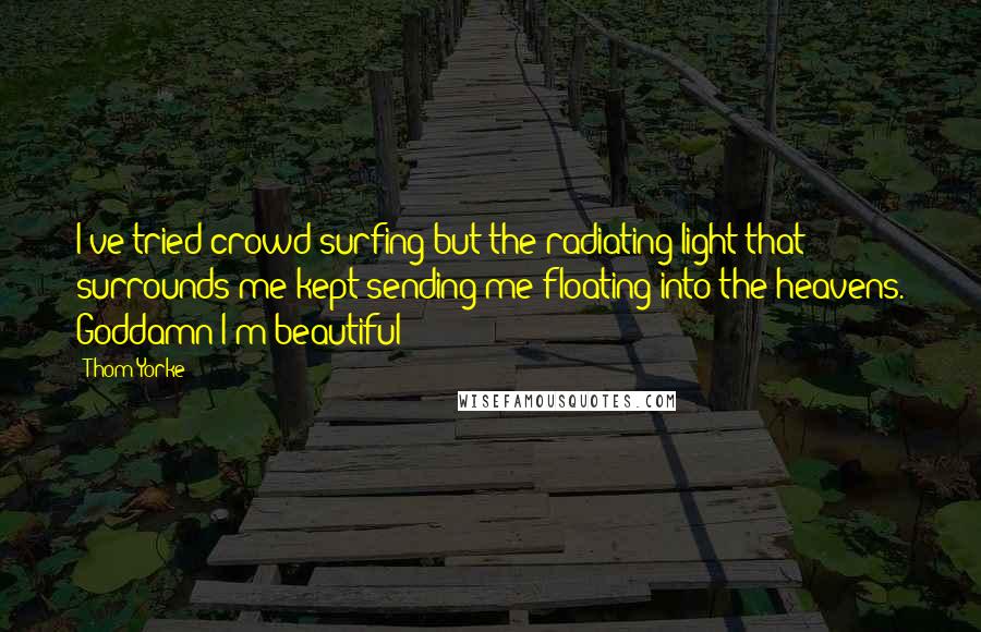 Thom Yorke Quotes: I've tried crowd surfing but the radiating light that surrounds me kept sending me floating into the heavens. Goddamn I'm beautiful