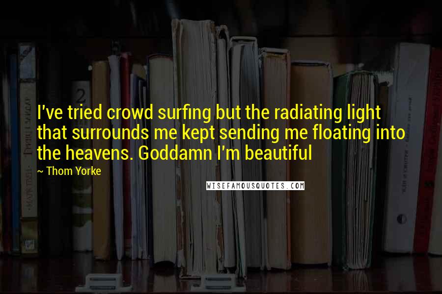 Thom Yorke Quotes: I've tried crowd surfing but the radiating light that surrounds me kept sending me floating into the heavens. Goddamn I'm beautiful