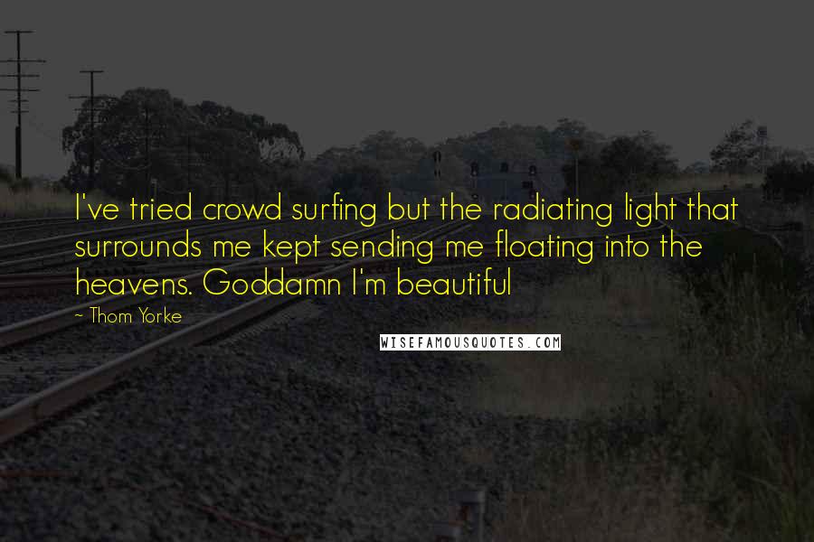 Thom Yorke Quotes: I've tried crowd surfing but the radiating light that surrounds me kept sending me floating into the heavens. Goddamn I'm beautiful