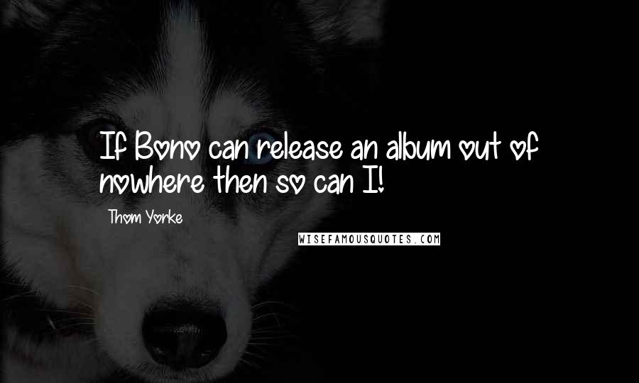 Thom Yorke Quotes: If Bono can release an album out of nowhere then so can I!