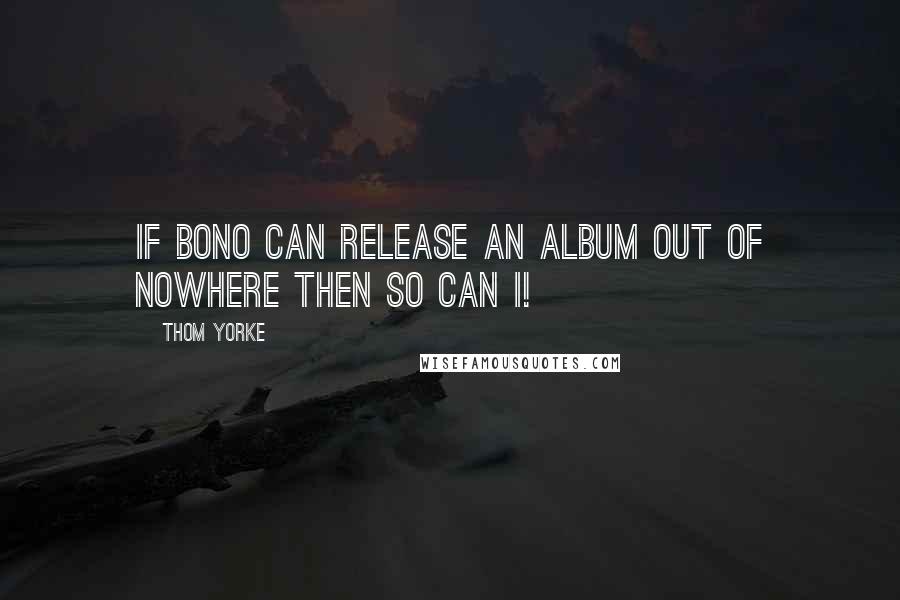 Thom Yorke Quotes: If Bono can release an album out of nowhere then so can I!