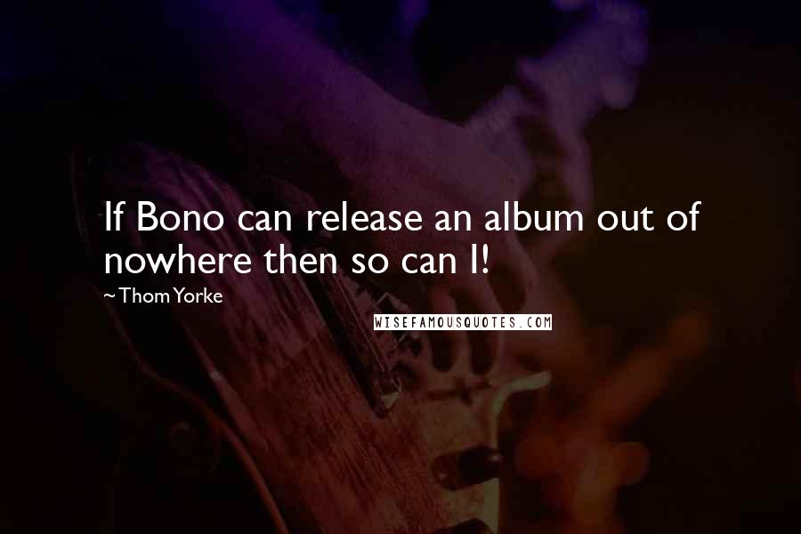 Thom Yorke Quotes: If Bono can release an album out of nowhere then so can I!