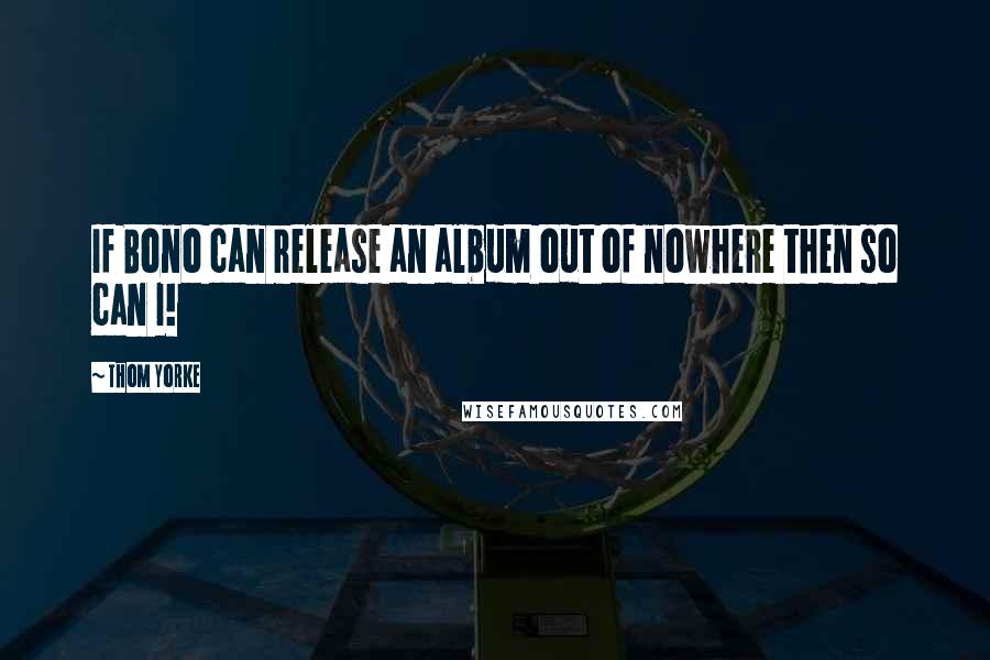 Thom Yorke Quotes: If Bono can release an album out of nowhere then so can I!