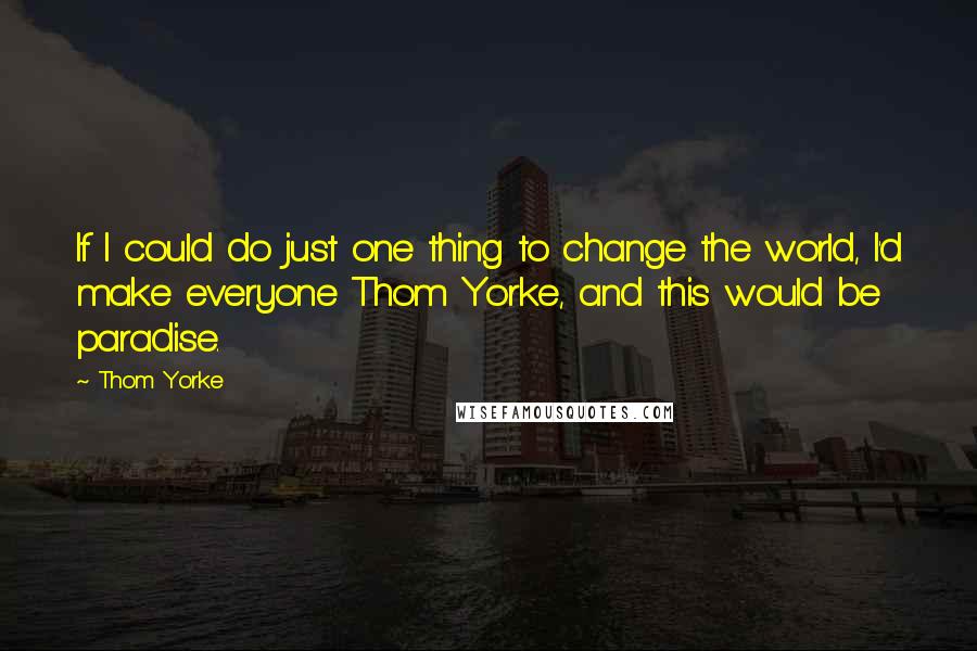 Thom Yorke Quotes: If I could do just one thing to change the world, I'd make everyone Thom Yorke, and this would be paradise.