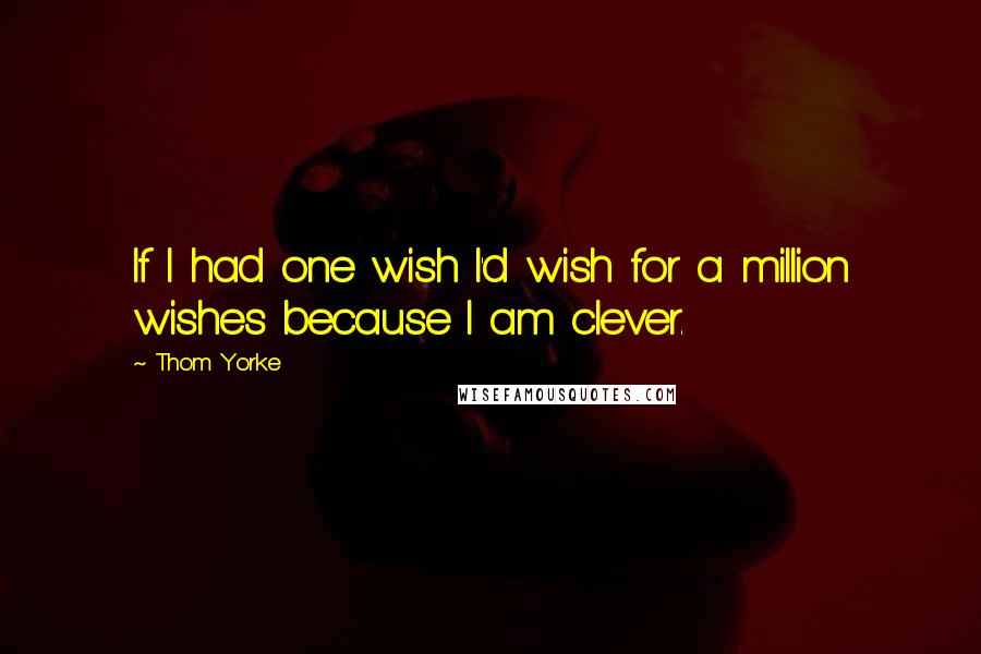 Thom Yorke Quotes: If I had one wish I'd wish for a million wishes because I am clever.