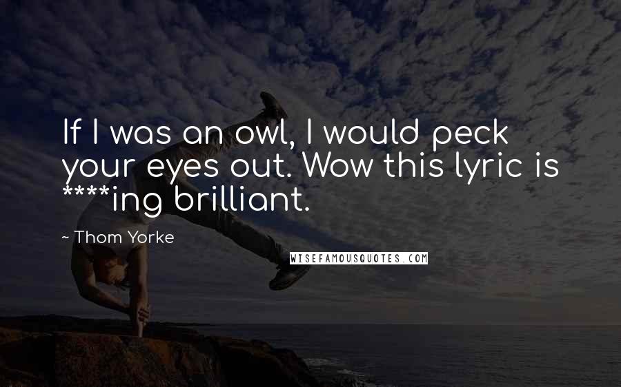 Thom Yorke Quotes: If I was an owl, I would peck your eyes out. Wow this lyric is ****ing brilliant.