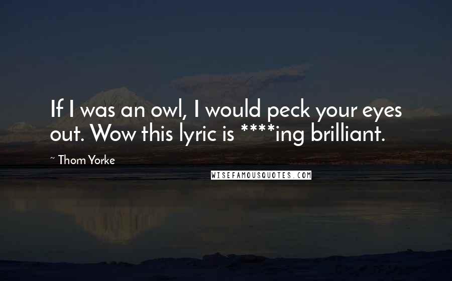 Thom Yorke Quotes: If I was an owl, I would peck your eyes out. Wow this lyric is ****ing brilliant.