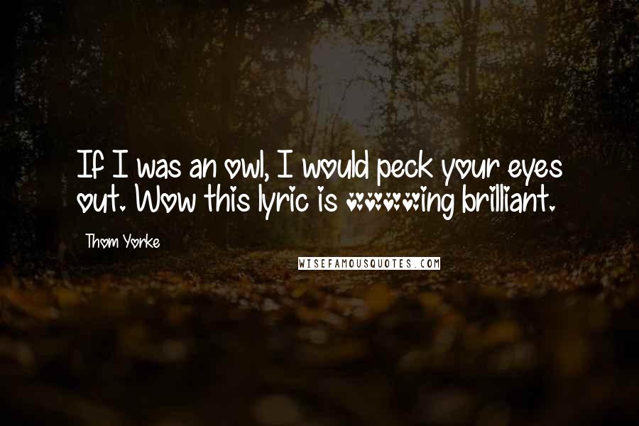 Thom Yorke Quotes: If I was an owl, I would peck your eyes out. Wow this lyric is ****ing brilliant.