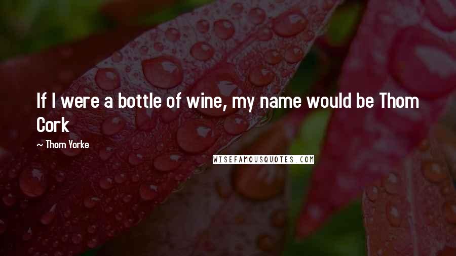 Thom Yorke Quotes: If I were a bottle of wine, my name would be Thom Cork