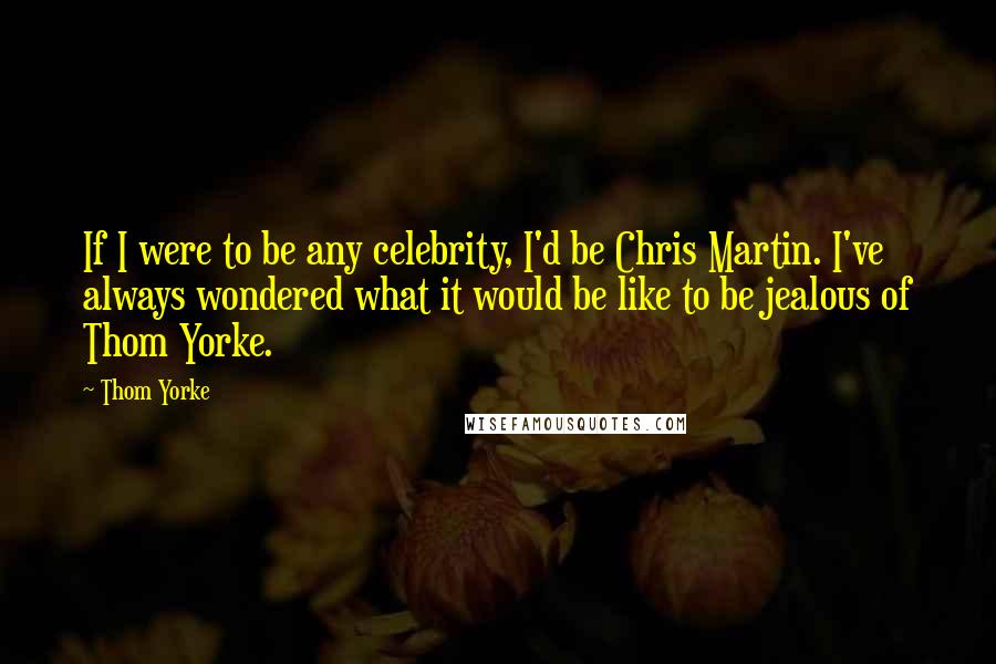 Thom Yorke Quotes: If I were to be any celebrity, I'd be Chris Martin. I've always wondered what it would be like to be jealous of Thom Yorke.