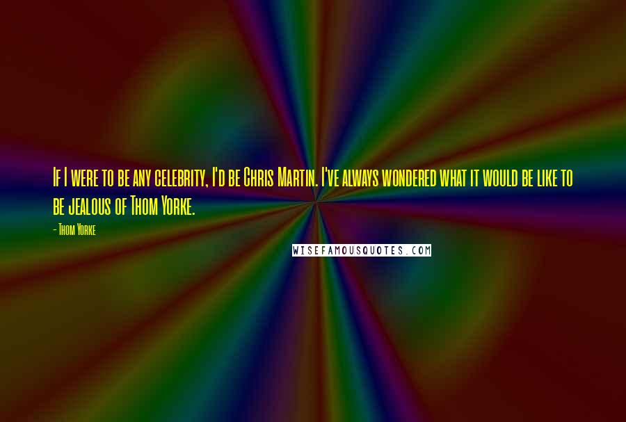 Thom Yorke Quotes: If I were to be any celebrity, I'd be Chris Martin. I've always wondered what it would be like to be jealous of Thom Yorke.