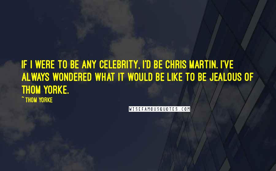 Thom Yorke Quotes: If I were to be any celebrity, I'd be Chris Martin. I've always wondered what it would be like to be jealous of Thom Yorke.