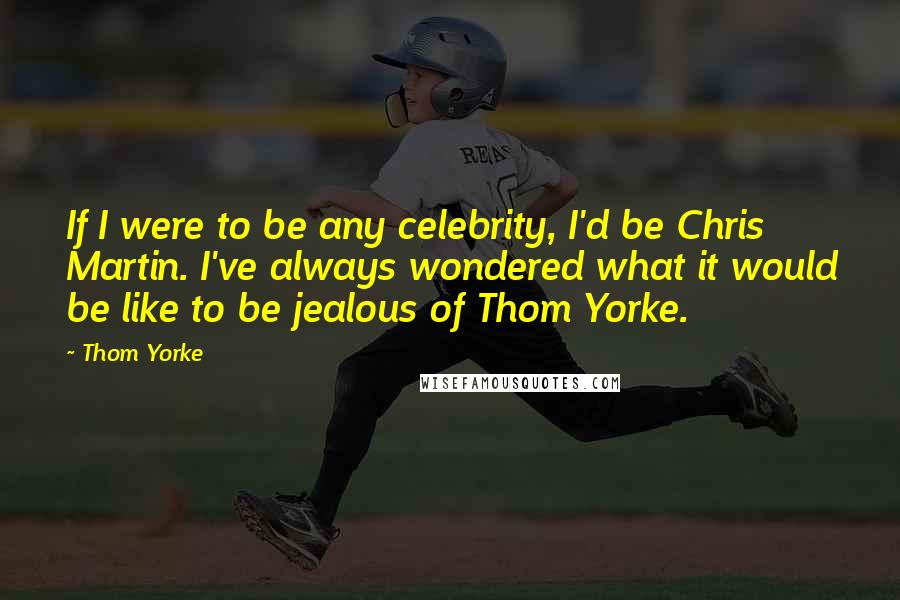 Thom Yorke Quotes: If I were to be any celebrity, I'd be Chris Martin. I've always wondered what it would be like to be jealous of Thom Yorke.