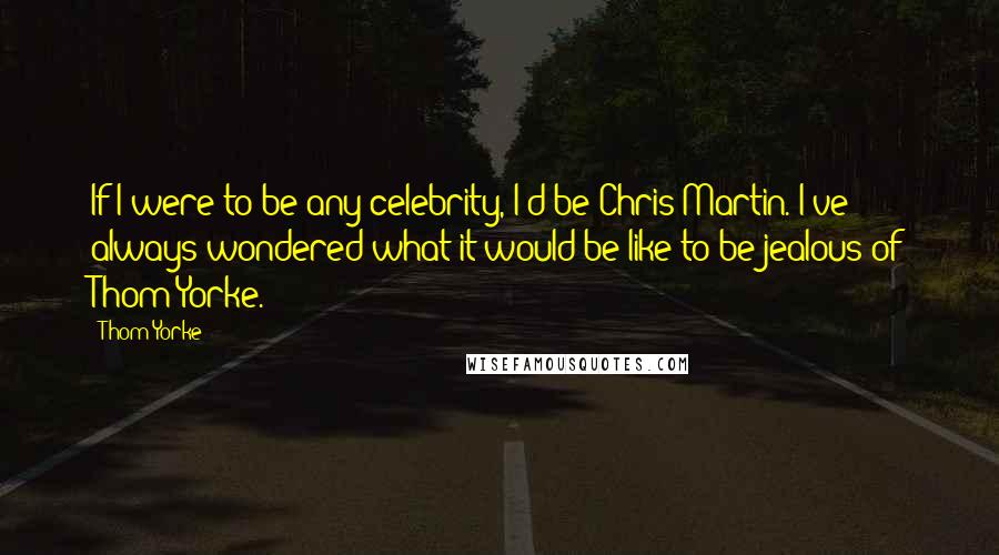 Thom Yorke Quotes: If I were to be any celebrity, I'd be Chris Martin. I've always wondered what it would be like to be jealous of Thom Yorke.