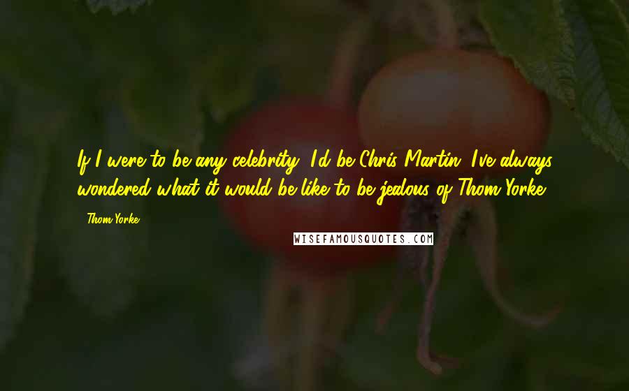 Thom Yorke Quotes: If I were to be any celebrity, I'd be Chris Martin. I've always wondered what it would be like to be jealous of Thom Yorke.