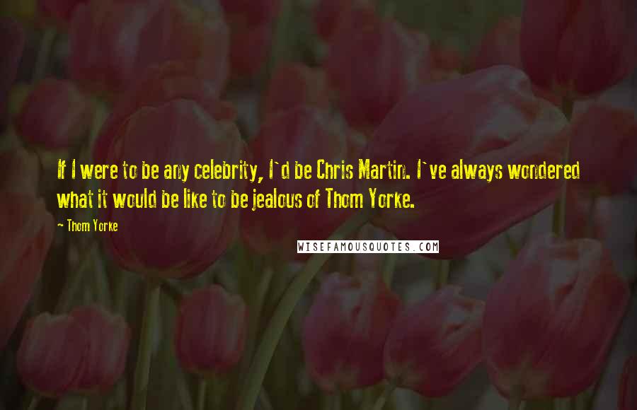 Thom Yorke Quotes: If I were to be any celebrity, I'd be Chris Martin. I've always wondered what it would be like to be jealous of Thom Yorke.