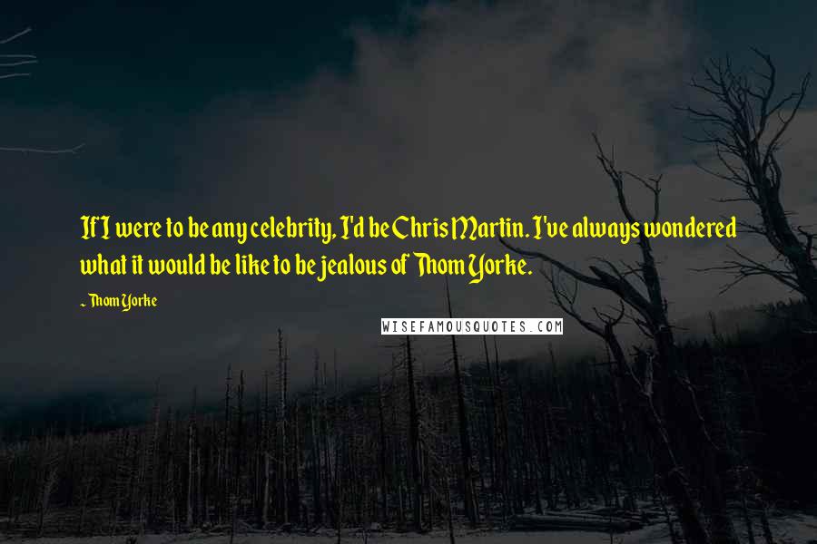 Thom Yorke Quotes: If I were to be any celebrity, I'd be Chris Martin. I've always wondered what it would be like to be jealous of Thom Yorke.