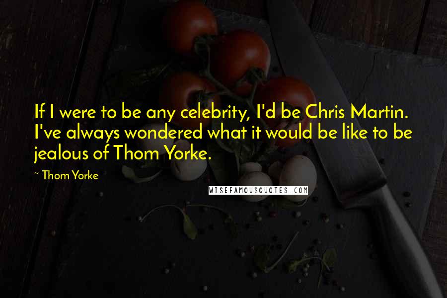 Thom Yorke Quotes: If I were to be any celebrity, I'd be Chris Martin. I've always wondered what it would be like to be jealous of Thom Yorke.