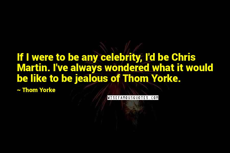 Thom Yorke Quotes: If I were to be any celebrity, I'd be Chris Martin. I've always wondered what it would be like to be jealous of Thom Yorke.
