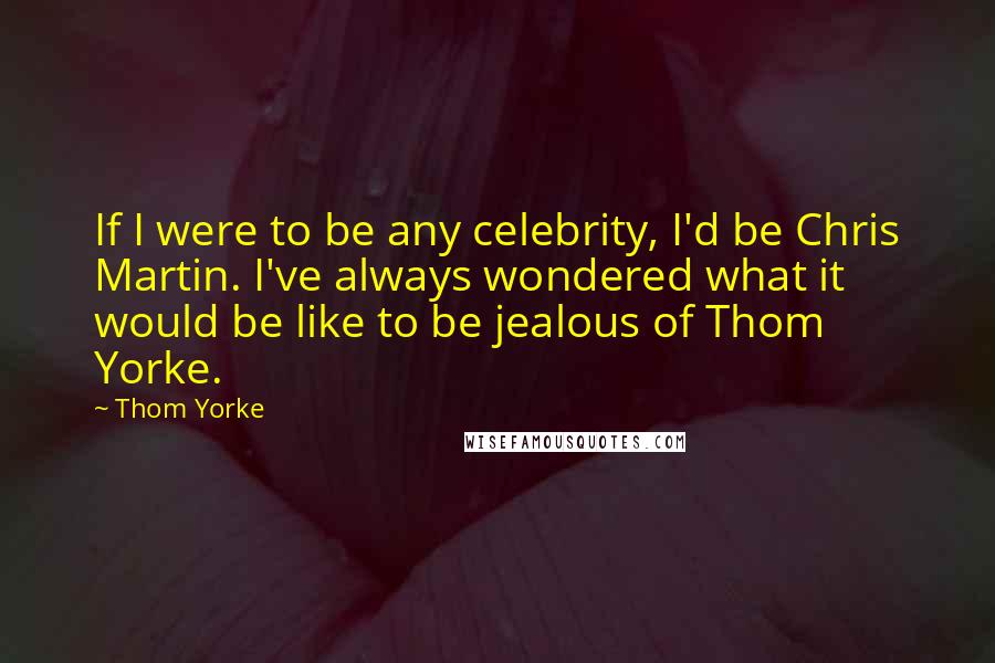 Thom Yorke Quotes: If I were to be any celebrity, I'd be Chris Martin. I've always wondered what it would be like to be jealous of Thom Yorke.