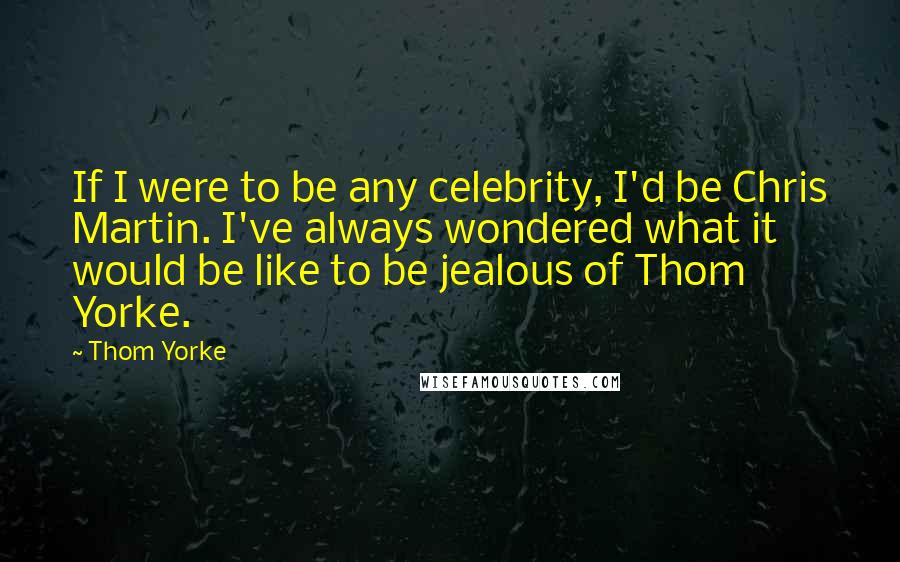 Thom Yorke Quotes: If I were to be any celebrity, I'd be Chris Martin. I've always wondered what it would be like to be jealous of Thom Yorke.