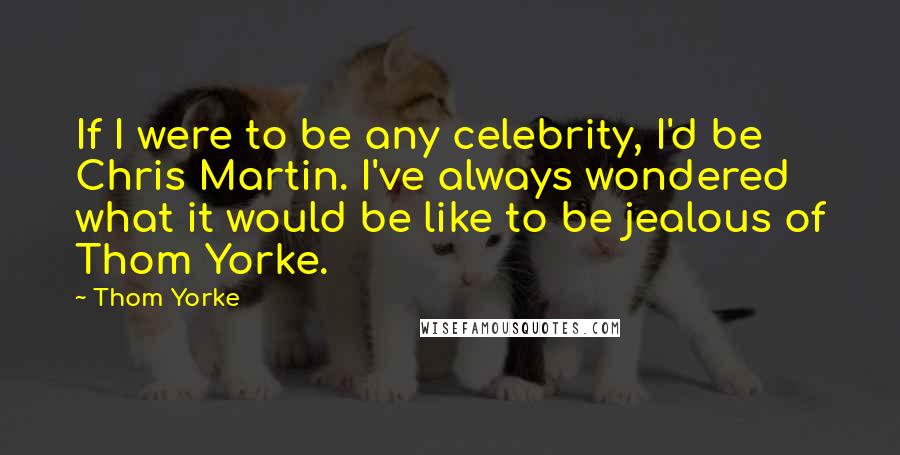 Thom Yorke Quotes: If I were to be any celebrity, I'd be Chris Martin. I've always wondered what it would be like to be jealous of Thom Yorke.