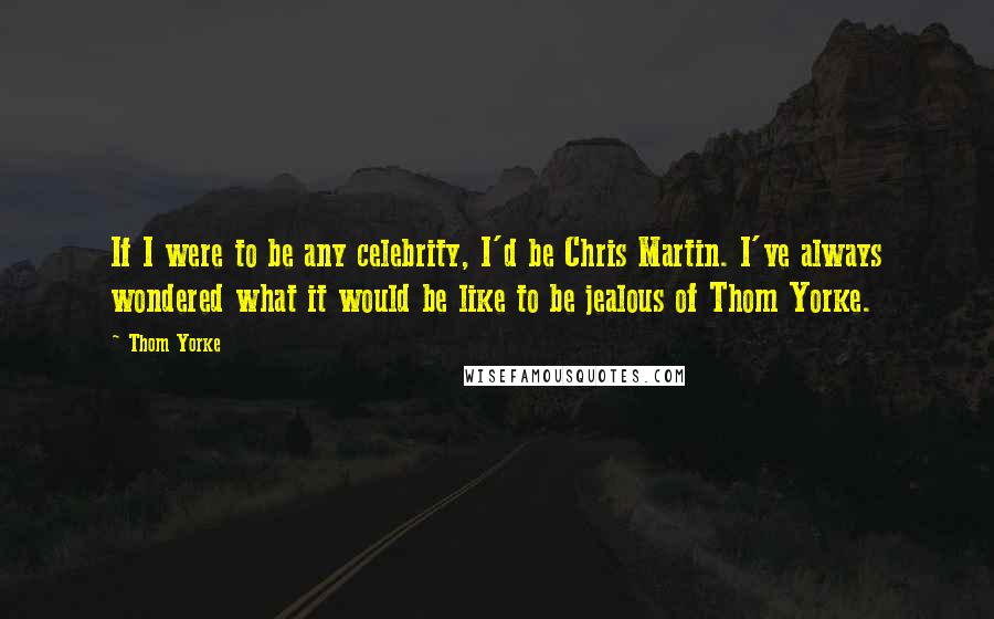 Thom Yorke Quotes: If I were to be any celebrity, I'd be Chris Martin. I've always wondered what it would be like to be jealous of Thom Yorke.