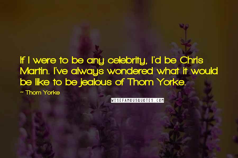 Thom Yorke Quotes: If I were to be any celebrity, I'd be Chris Martin. I've always wondered what it would be like to be jealous of Thom Yorke.