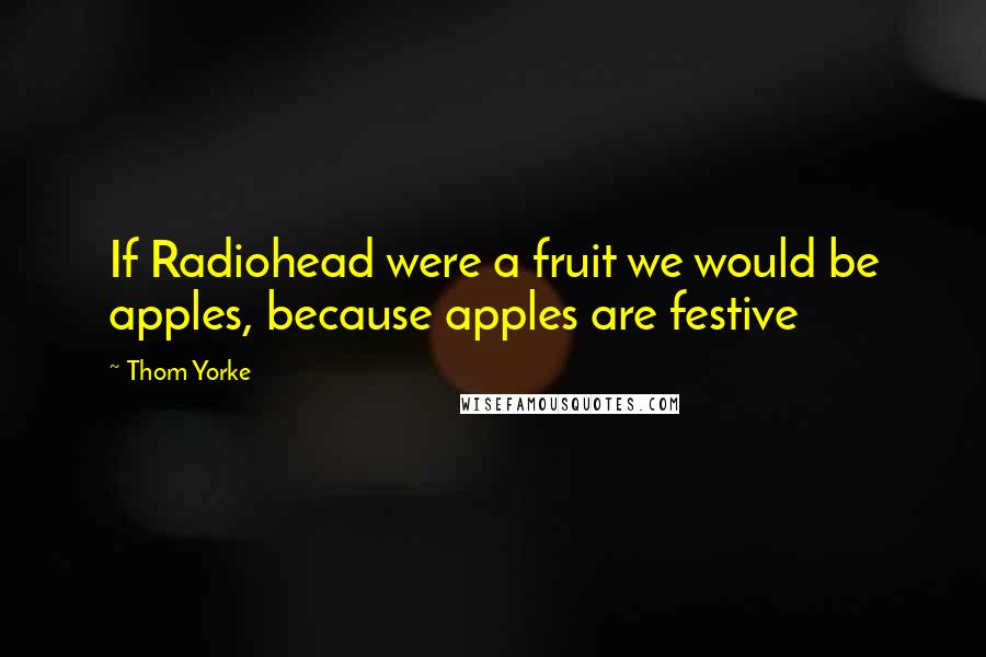 Thom Yorke Quotes: If Radiohead were a fruit we would be apples, because apples are festive