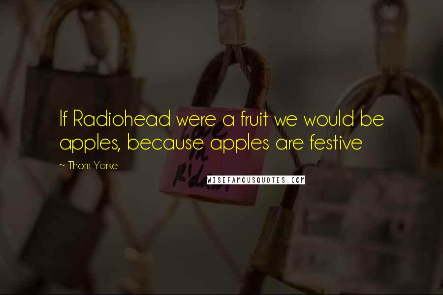 Thom Yorke Quotes: If Radiohead were a fruit we would be apples, because apples are festive