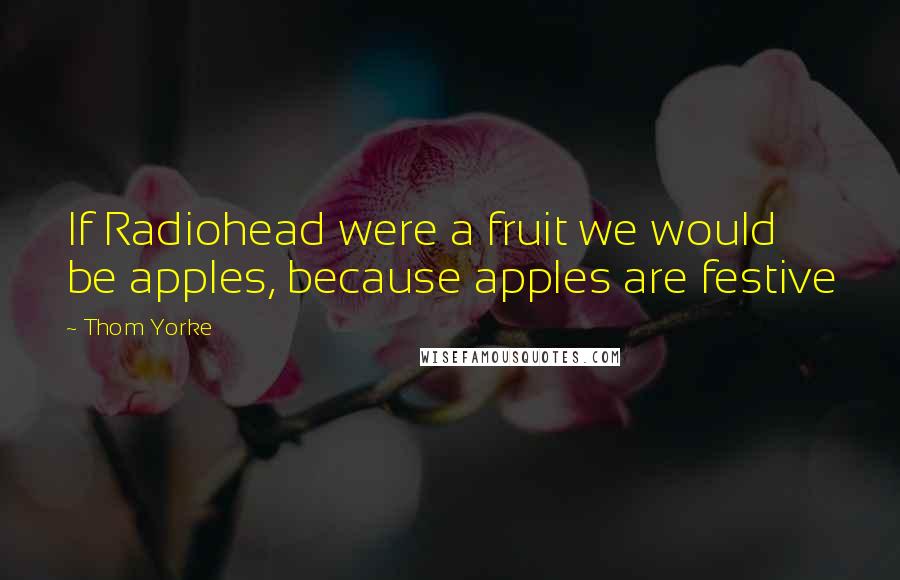 Thom Yorke Quotes: If Radiohead were a fruit we would be apples, because apples are festive