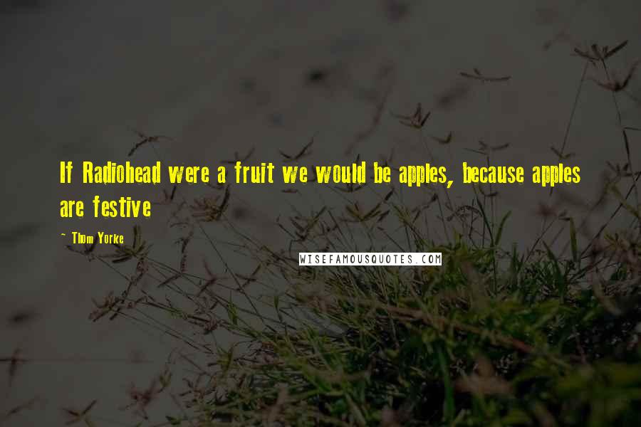 Thom Yorke Quotes: If Radiohead were a fruit we would be apples, because apples are festive