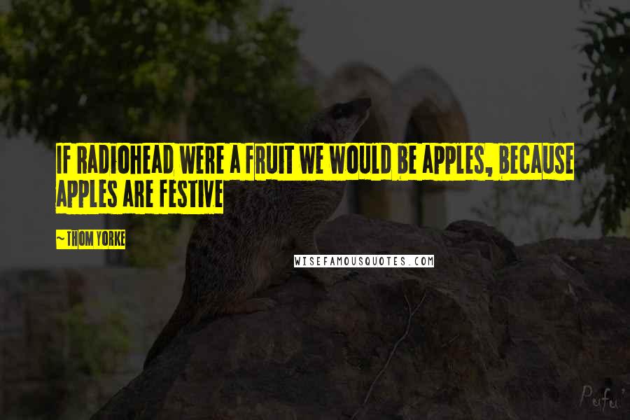 Thom Yorke Quotes: If Radiohead were a fruit we would be apples, because apples are festive