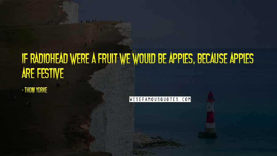 Thom Yorke Quotes: If Radiohead were a fruit we would be apples, because apples are festive