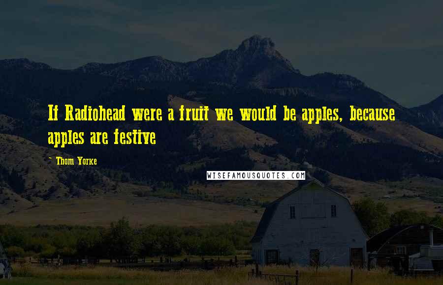 Thom Yorke Quotes: If Radiohead were a fruit we would be apples, because apples are festive