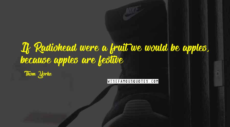 Thom Yorke Quotes: If Radiohead were a fruit we would be apples, because apples are festive