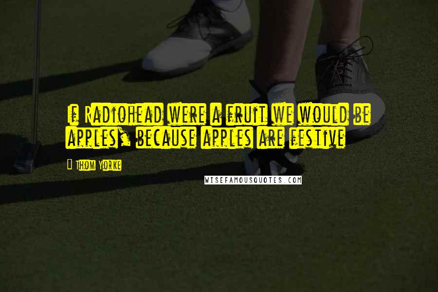 Thom Yorke Quotes: If Radiohead were a fruit we would be apples, because apples are festive