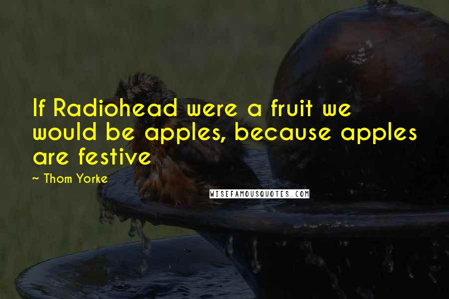 Thom Yorke Quotes: If Radiohead were a fruit we would be apples, because apples are festive